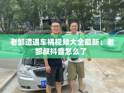 老邹遭遇车祸视频大全最新：老邹叔抖音怎么了 