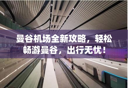 曼谷机场全新攻略，轻松畅游曼谷，出行无忧！