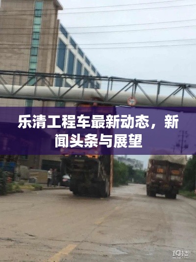 乐清工程车最新动态，新闻头条与展望