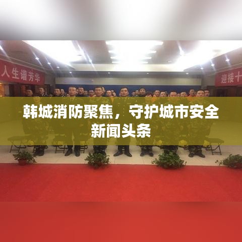 韩城消防聚焦，守护城市安全新闻头条
