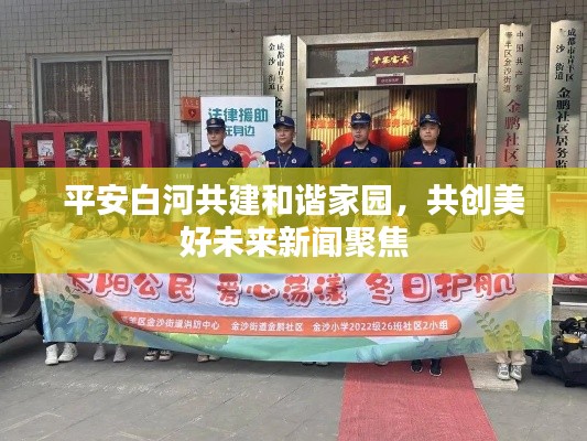 平安白河共建和谐家园，共创美好未来新闻聚焦