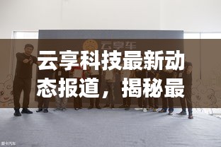 云享科技最新动态报道，揭秘最新消息与进展