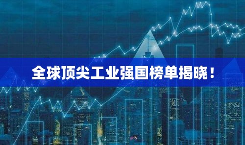 全球顶尖工业强国榜单揭晓！