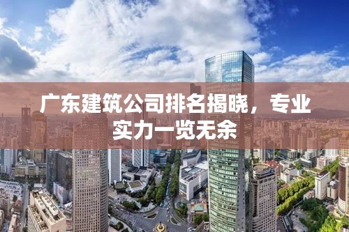 广东建筑公司排名揭晓，专业实力一览无余