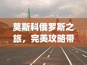 莫斯科俄罗斯之旅，完美攻略带您畅游文化之都