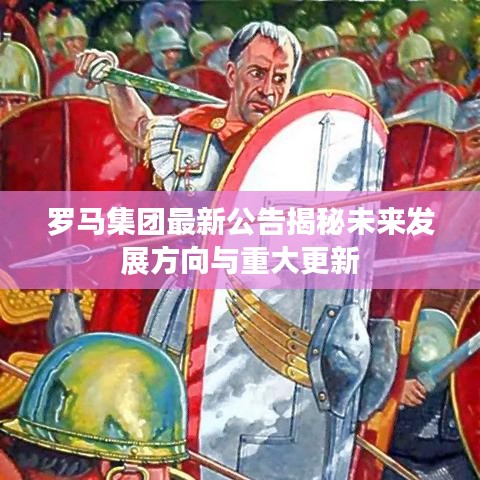 罗马集团最新公告揭秘未来发展方向与重大更新