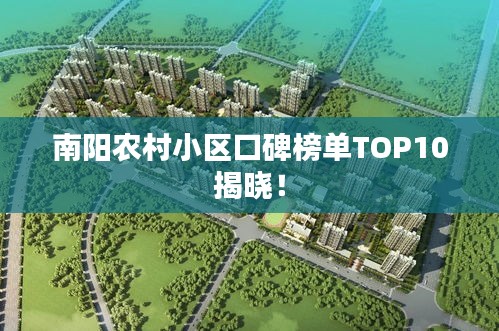 南阳农村小区口碑榜单TOP10揭晓！