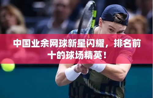 中国业余网球新星闪耀，排名前十的球场精英！