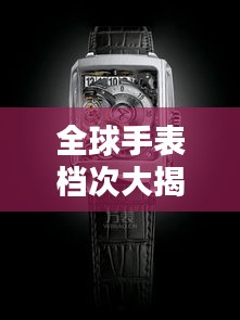 全球手表档次大揭秘，排名分类一览无余