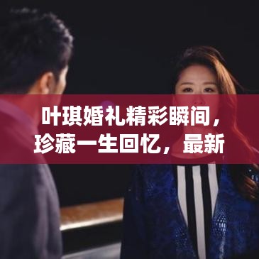 叶琪婚礼精彩瞬间，珍藏一生回忆，最新结婚视频大全！