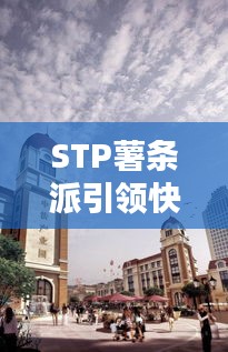 STP薯条派引领快餐新潮流，最新动态揭示未来趋势