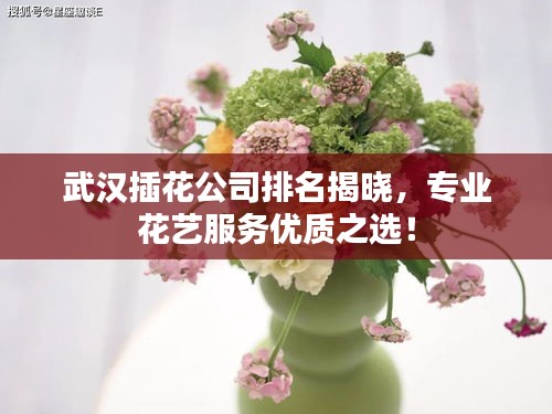 武汉插花公司排名揭晓，专业花艺服务优质之选！
