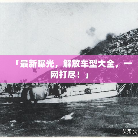 「最新曝光，解放车型大全，一网打尽！」