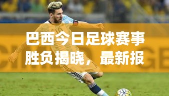巴西今日足球赛事胜负揭晓，最新报道揭秘赛场风云