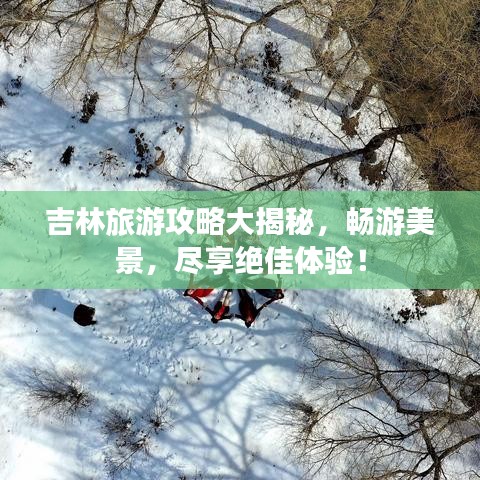 吉林旅游攻略大揭秘，畅游美景，尽享绝佳体验！