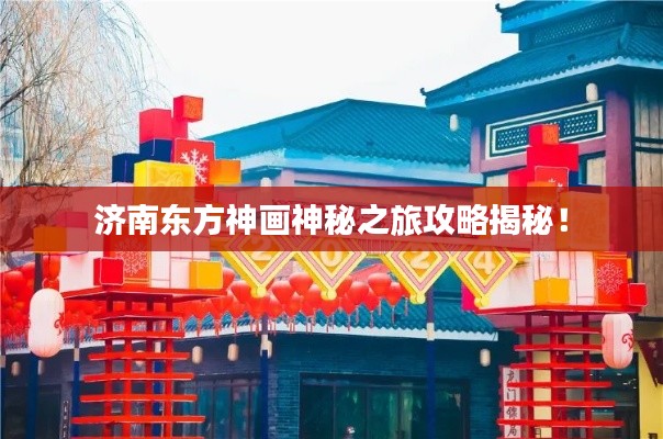 济南东方神画神秘之旅攻略揭秘！