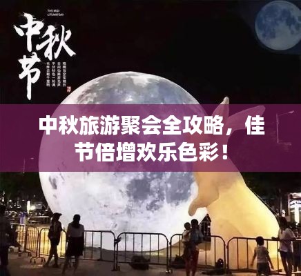 中秋旅游聚会全攻略，佳节倍增欢乐色彩！
