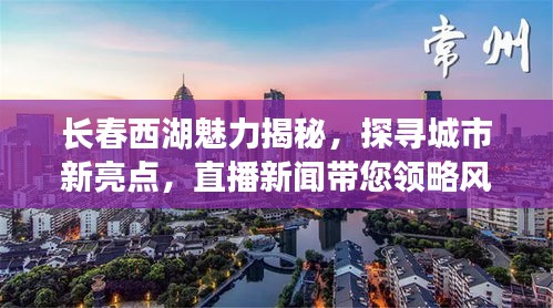 长春西湖魅力揭秘，探寻城市新亮点，直播新闻带您领略风采