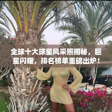 全球十大球星风采照揭秘，巨星闪耀，排名榜单重磅出炉！