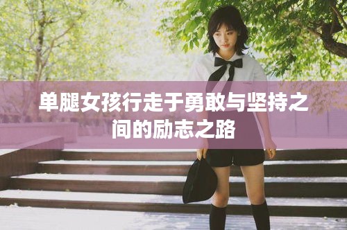 单腿女孩行走于勇敢与坚持之间的励志之路