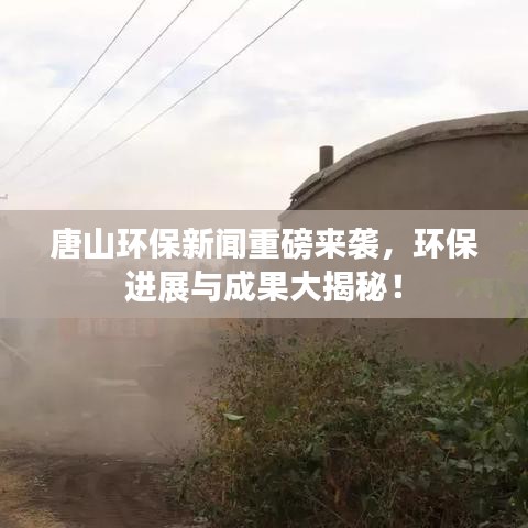 唐山环保新闻重磅来袭，环保进展与成果大揭秘！