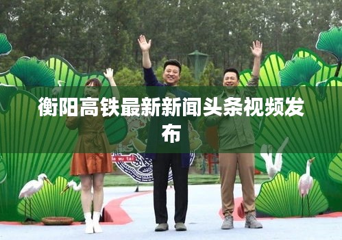衡阳高铁最新新闻头条视频发布
