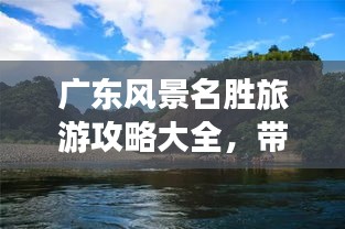 广东风景名胜旅游攻略大全，带你畅游粤地美景！