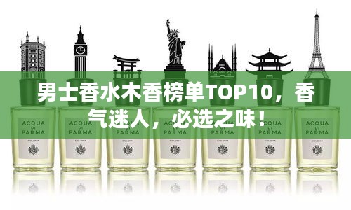 男士香水木香榜单TOP10，香气迷人，必选之味！
