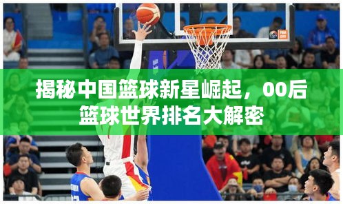 揭秘中国篮球新星崛起，00后篮球世界排名大解密