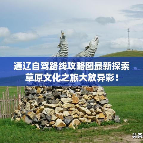 通辽自驾路线攻略图最新探索草原文化之旅大放异彩！