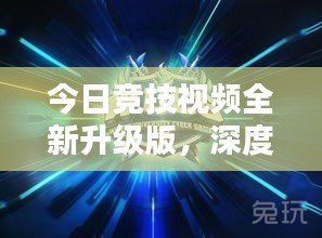 今日竞技视频全新升级版，深度解析与独家体验分享
