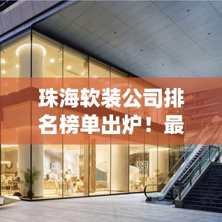 珠海软装公司排名榜单出炉！最大公司上榜，品质与创意并存！