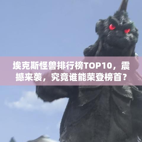 埃克斯怪兽排行榜TOP10，震撼来袭，究竟谁能荣登榜首？