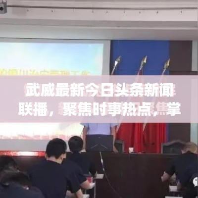 武威最新今日头条新闻联播，聚焦时事热点，掌握最新动态