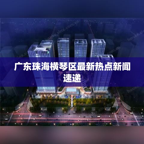 广东珠海横琴区最新热点新闻速递